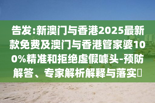 告發:新澳門與香港2025最新款免費及澳門與香港管家婆100%精準和拒絕虛假噱頭-預防解答、專家解析解釋與落實?