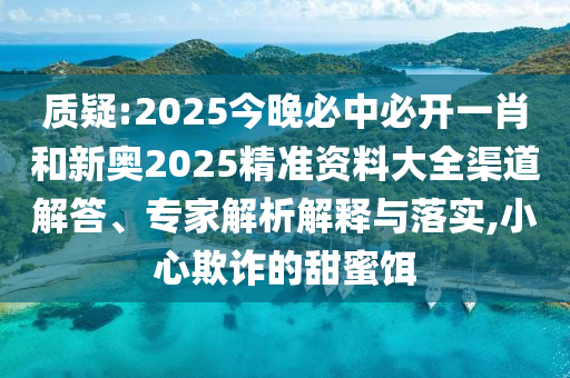 質疑:2025今晚必中必開一肖和新奧2025精準資料大全渠道解答、專家解析解釋與落實,小心欺詐的甜蜜餌