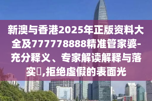 新澳與香港2025年正版資料大全及777778888精準管家婆-充分釋義、專家解讀解釋與落實?,拒絕虛假的表面光
