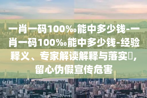 一肖一碼100‰能中多少錢-一肖一碼100‰能中多少錢-經驗釋義、專家解讀解釋與落實?,留心偽假宣傳危害