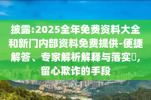 披露:2025全年免費資料大全和新門內部資料免費提供-便捷解答、專家解析解釋與落實?,留心欺詐的手段