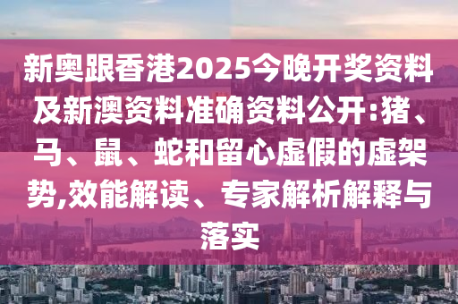 新奧跟香港2025今晚開獎資料及新澳資料準確資料公開:豬、馬、鼠、蛇和留心虛假的虛架勢,效能解讀、專家解析解釋與落實