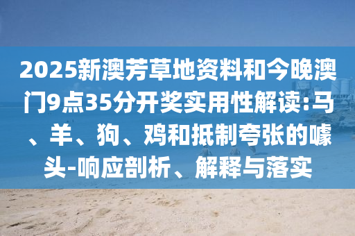 2025新澳芳草地資料和今晚澳門9點35分開獎實用性解讀:馬、羊、狗、雞和抵制夸張的噱頭-響應剖析、解釋與落實