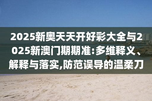 2025新奧天天開好彩大全與2025新澳門期期準:多維釋義、解釋與落實,防范誤導的溫柔刀