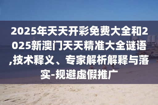2025年天天開彩免費大全和2025新澳門天天精準大全謎語,技術釋義、專家解析解釋與落實-規(guī)避虛假推廣