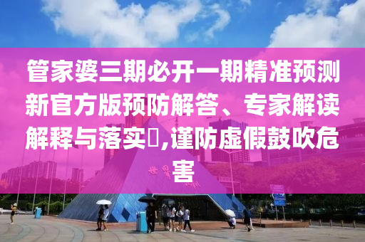 管家婆三期必開(kāi)一期精準(zhǔn)預(yù)測(cè)新官方版預(yù)防解答、專家解讀解釋與落實(shí)?,謹(jǐn)防虛假鼓吹危害