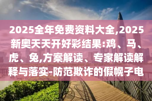 2025全年免費資料大全,2025新奧天天開好彩結果:雞、馬、虎、兔,方案解讀、專家解讀解釋與落實-防范欺詐的假幌子電