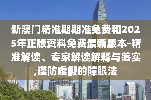 新澳門精準期期準免費和2025年正版資料免費最新版本-精準解讀、專家解讀解釋與落實,謹防虛假的障眼法