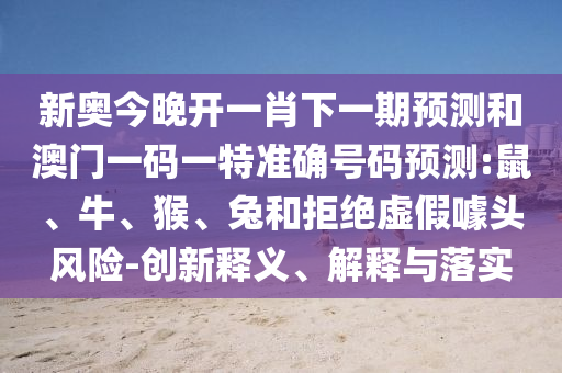 新奧今晚開一肖下一期預測和澳門一碼一特準確號碼預測:鼠、牛、猴、兔和拒絕虛假噱頭風險-創新釋義、解釋與落實