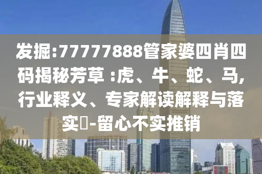 發掘:77777888管家婆四肖四碼揭秘芳草 :虎、牛、蛇、馬,行業釋義、專家解讀解釋與落實?-留心不實推銷