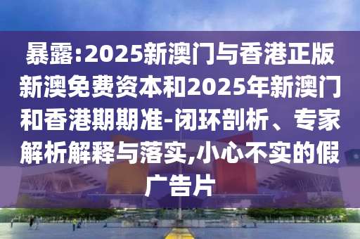 暴露:2025新澳門(mén)與香港正版新澳免費(fèi)資本和2025年新澳門(mén)和香港期期準(zhǔn)-閉環(huán)剖析、專(zhuān)家解析解釋與落實(shí),小心不實(shí)的假?gòu)V告片