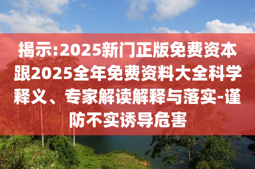 揭示:2025新門正版免費資本跟2025全年免費資料大全科學釋義、專家解讀解釋與落實-謹防不實誘導危害
