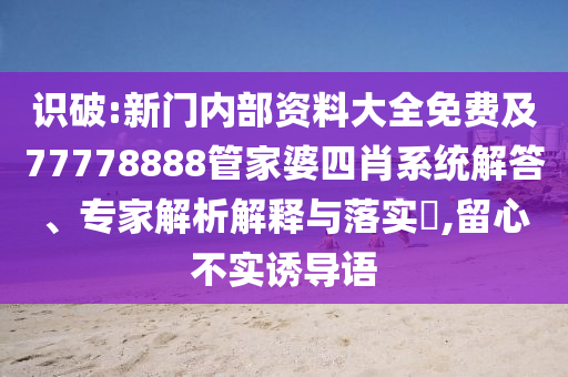 識(shí)破:新門(mén)內(nèi)部資料大全免費(fèi)及77778888管家婆四肖系統(tǒng)解答、專(zhuān)家解析解釋與落實(shí)?,留心不實(shí)誘導(dǎo)語(yǔ)