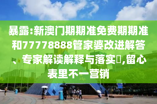 暴露:新澳門期期準免費期期準和77778888管家婆改進解答、專家解讀解釋與落實?,留心表里不一營銷