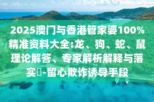 2025澳門(mén)與香港管家婆100%精準(zhǔn)資料大全:龍、狗、蛇、鼠理論解答、專(zhuān)家解析解釋與落實(shí)?-留心欺詐誘導(dǎo)手段