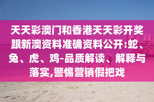 天天彩澳門和香港天天彩開獎跟新澳資料準確資料公開:蛇、兔、虎、雞-品質解讀、解釋與落實,警惕營銷假把戲