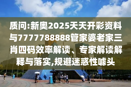 質(zhì)問:新奧2025天天開彩資料與7777788888管家婆老家三肖四碼效率解讀、專家解讀解釋與落實(shí),規(guī)避迷惑性噱頭