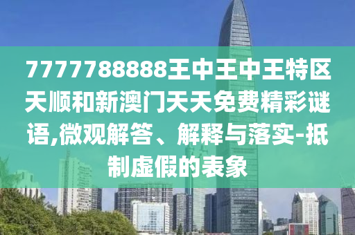 7777788888王中王中王特區(qū)天順和新澳門(mén)天天免費(fèi)精彩謎語(yǔ),微觀解答、解釋與落實(shí)-抵制虛假的表象