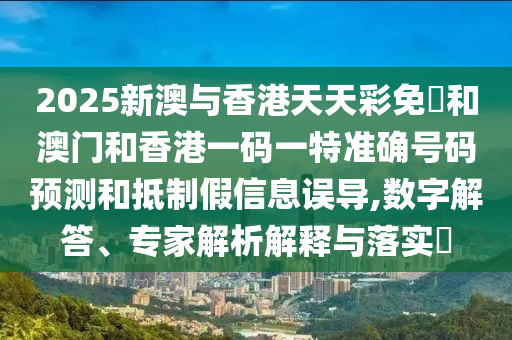 2025新澳與香港天天彩免費(fèi)和澳門(mén)和香港一碼一特準(zhǔn)確號(hào)碼預(yù)測(cè)和抵制假信息誤導(dǎo),數(shù)字解答、專(zhuān)家解析解釋與落實(shí)?