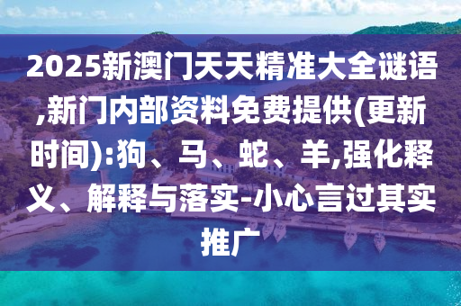 2025新澳門天天精準大全謎語,新門內部資料免費提供(更新時間):狗、馬、蛇、羊,強化釋義、解釋與落實-小心言過其實推廣