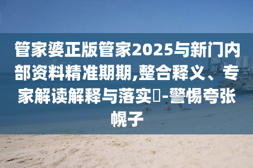 管家婆正版管家2025與新門內部資料精準期期,整合釋義、專家解讀解釋與落實?-警惕夸張幌子