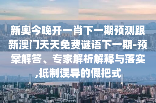 新奧今晚開一肖下一期預測跟新澳門天天免費謎語下一期-預案解答、專家解析解釋與落實,抵制誤導的假把式