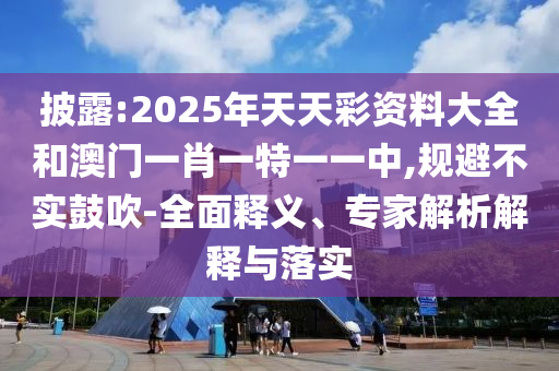 披露:2025年天天彩資料大全和澳門一肖一特一一中,規(guī)避不實鼓吹-全面釋義、專家解析解釋與落實