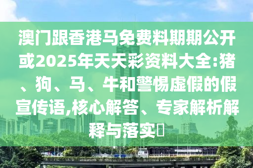 澳門跟香港馬免費料期期公開或2025年天天彩資料大全:豬、狗、馬、牛和警惕虛假的假宣傳語,核心解答、專家解析解釋與落實?