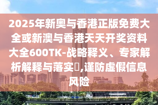 2025年新奧與香港正版免費大全或新澳與香港天天開獎資料大全600TK-戰略釋義、專家解析解釋與落實?,謹防虛假信息風險