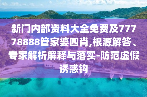 新門內部資料大全免費及77778888管家婆四肖,根源解答、專家解析解釋與落實-防范虛假誘惑鉤