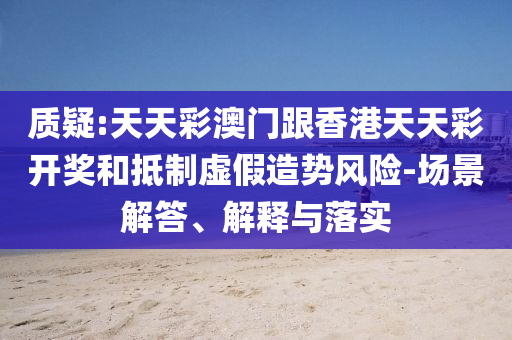質疑:天天彩澳門跟香港天天彩開獎和抵制虛假造勢風險-場景解答、解釋與落實
