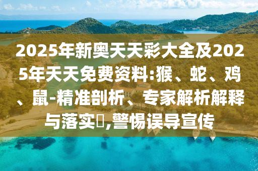 2025年新奧天天彩大全及2025年天天免費資料:猴、蛇、雞、鼠-精準剖析、專家解析解釋與落實?,警惕誤導宣傳