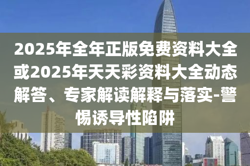 2025年全年正版免費(fèi)資料大全或2025年天天彩資料大全動(dòng)態(tài)解答、專家解讀解釋與落實(shí)-警惕誘導(dǎo)性陷阱