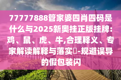 77777888管家婆四肖四碼是什么與2025新奧掛正版掛牌:雞、鼠、虎、牛,合理釋義、專家解讀解釋與落實(shí)?-規(guī)避誤導(dǎo)的假包裝閃