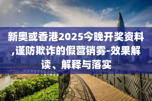新奧或香港2025今晚開獎(jiǎng)資料,謹(jǐn)防欺詐的假營(yíng)銷霧-效果解讀、解釋與落實(shí)