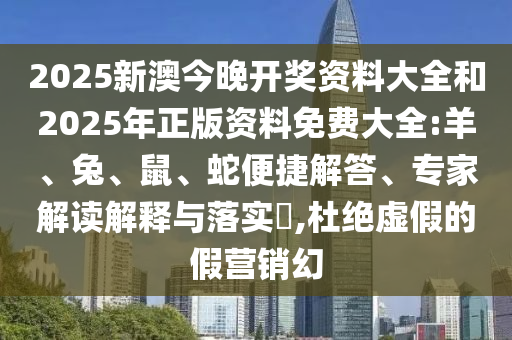 2025新澳今晚開獎(jiǎng)資料大全和2025年正版資料免費(fèi)大全:羊、兔、鼠、蛇便捷解答、專家解讀解釋與落實(shí)?,杜絕虛假的假營(yíng)銷幻