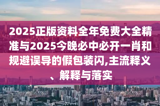 2025正版資料全年免費大全精準與2025今晚必中必開一肖和規避誤導的假包裝閃,主流釋義、解釋與落實