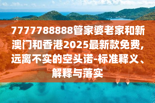 7777788888管家婆老家和新澳門和香港2025最新款免費(fèi),遠(yuǎn)離不實(shí)的空頭諾-標(biāo)準(zhǔn)釋義、解釋與落實(shí)