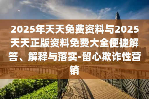 2025年天天免費(fèi)資料與2025天天正版資料免費(fèi)大全便捷解答、解釋與落實(shí)-留心欺詐性營(yíng)銷