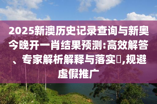 2025新澳歷史記錄查詢與新奧今晚開一肖結果預測:高效解答、專家解析解釋與落實?,規避虛假推廣