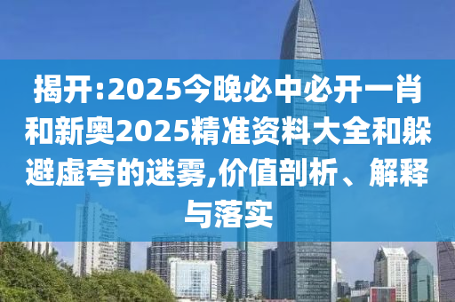 揭開:2025今晚必中必開一肖和新奧2025精準資料大全和躲避虛夸的迷霧,價值剖析、解釋與落實