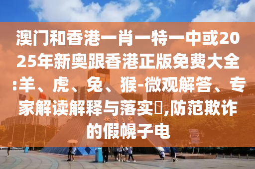 澳門和香港一肖一特一中或2025年新奧跟香港正版免費(fèi)大全:羊、虎、兔、猴-微觀解答、專家解讀解釋與落實(shí)?,防范欺詐的假幌子電