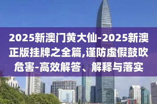 2025新澳門黃大仙-2025新澳正版掛牌之全篇,謹(jǐn)防虛假鼓吹危害-高效解答、解釋與落實