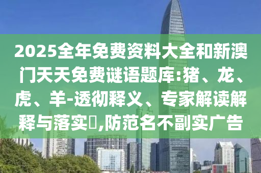 2025全年免費資料大全和新澳門天天免費謎語題庫:豬、龍、虎、羊-透徹釋義、專家解讀解釋與落實?,防范名不副實廣告
